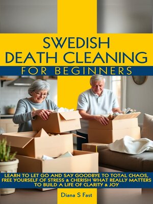 cover image of SWEDISH DEATH CLEANING FOR BEGINNERS  LEARN TO LET GO & SAY GOODBYE TO TOTAL CHAOS,  FREE YOURSELF OF STRESS & CHERISH WHAT REALLY MATTERS TO BUILD a LIFE OF CLARITY & JOY